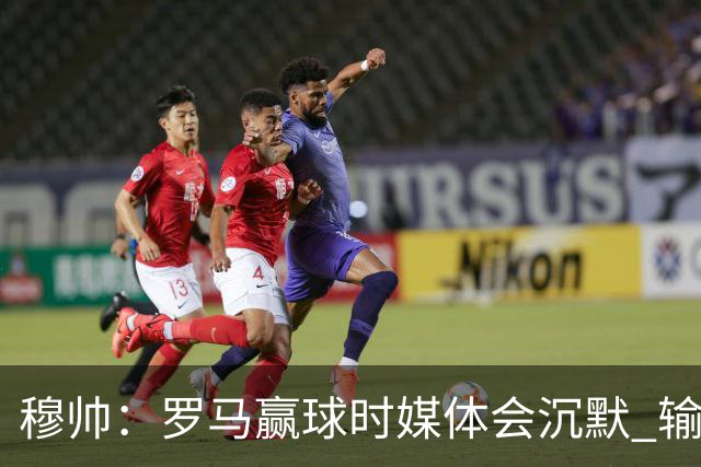 穆帅：罗马赢球时媒体会沉默 输球他们反而会庆祝